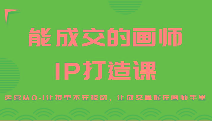 能成交的画师IP打造课,运营从0-1让接单不在被动,让成交掌握在画师手里-识享社
