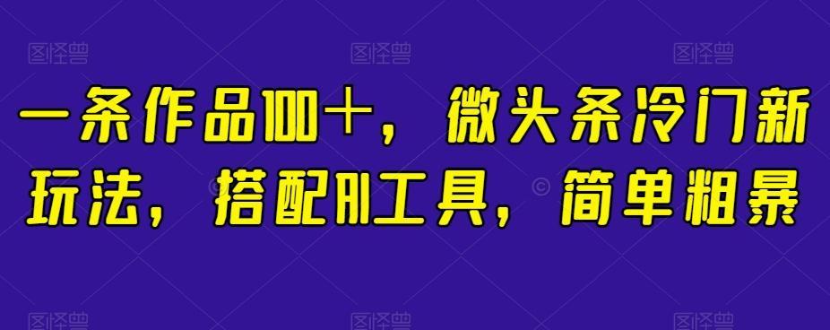 一条作品100＋，微头条冷门新玩法，搭配AI工具，简单粗暴【揭秘】-识享社