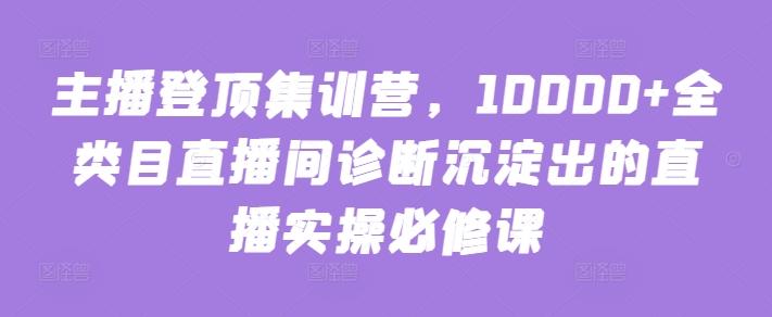 主播登顶集训营，10000+全类目直播间诊断沉淀出的直播实操必修课-识享社