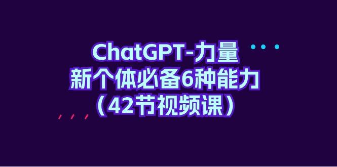 (9684期)ChatGPT-力量 新个体必备6种能力(42节视频课)-识享社