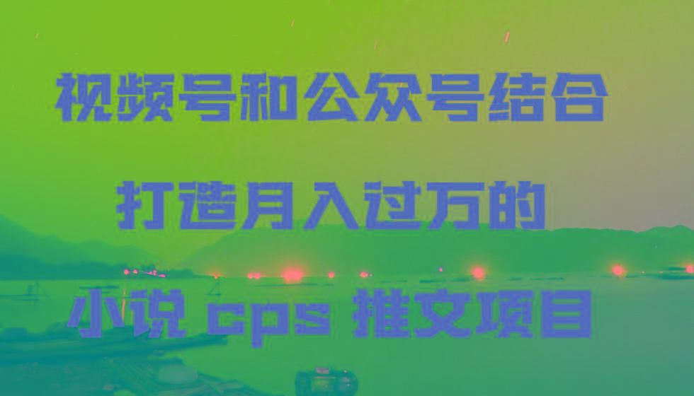视频号和公众号结合打造月入过万的小说cps推文项目-识享社