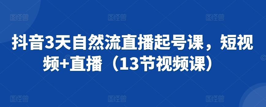 抖音3天自然流直播起号课，短视频+直播(13节视频课)-识享社