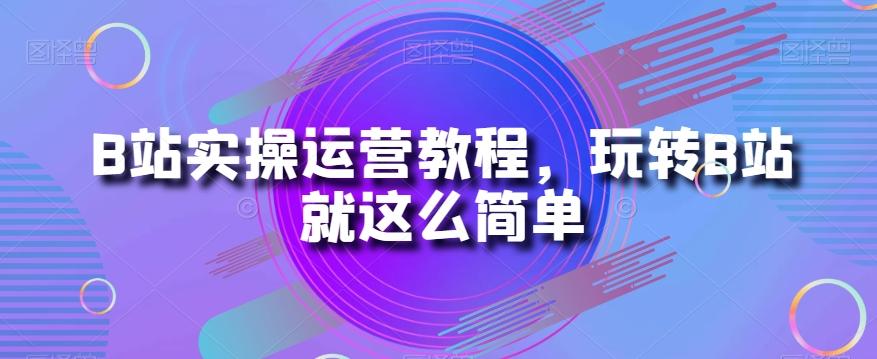 B站实操运营教程，玩转B站就这么简单-识享社