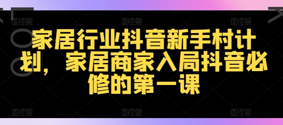 家居行业抖音新手村计划,家居商家入局抖音必修的第一课-识享社