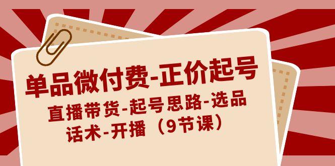 单品微付费正价起号:直播带货-起号思路-选品-话术-开播(9节课)-识享社