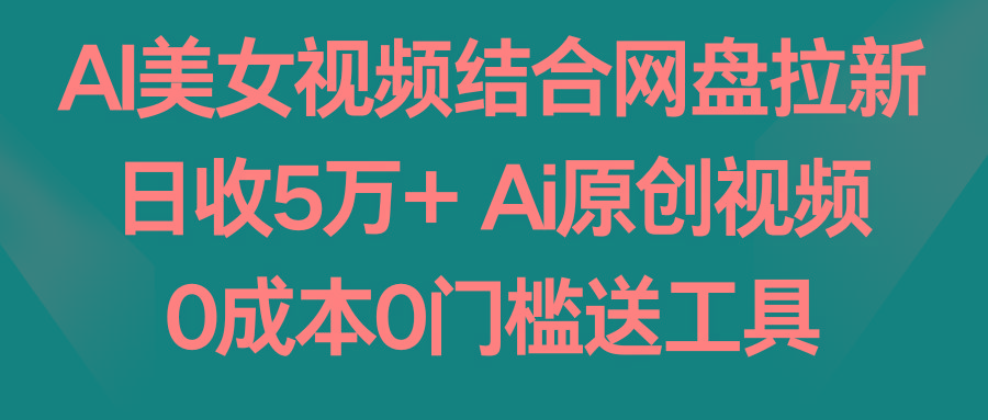 AI美女视频结合网盘拉新，日收5万+ 两分钟一条Ai原创视频，0成本0门槛送工具-识享社