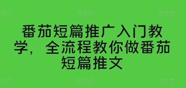 番茄短篇推广入门教学，全流程教你做番茄短篇推文-识享社