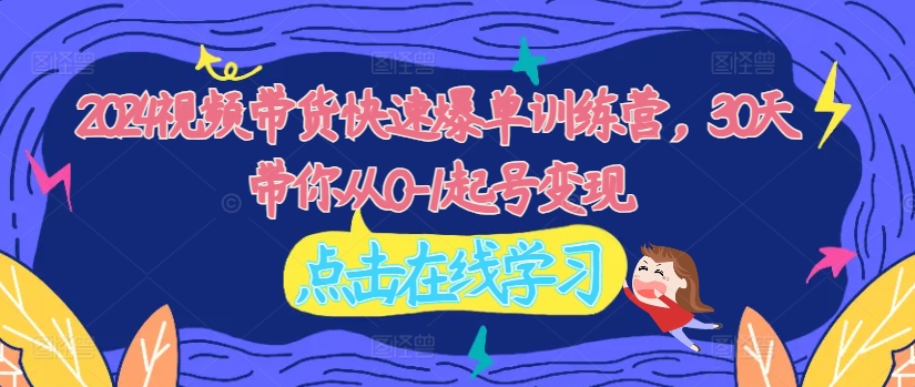 2024视频带货快速爆单训练营，30天带你从0-1起号变现-识享社