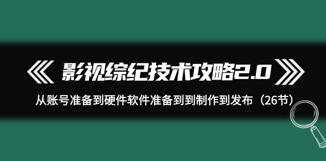 (9633期)影视 综纪技术攻略2.0：从账号准备到硬件软件准备到到制作到发布(26节)-识享社