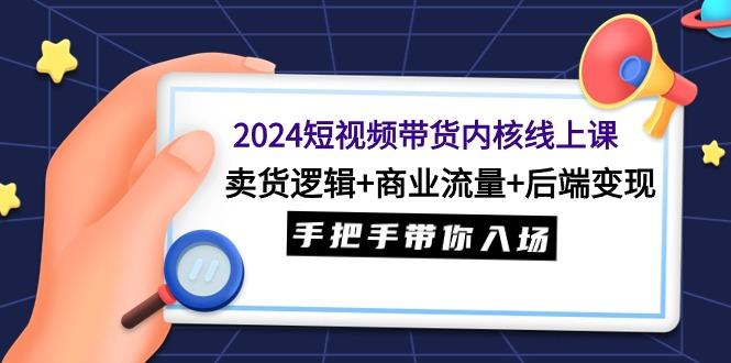 (9471期)2024短视频带货内核线上课：卖货逻辑+商业流量+后端变现，手把手带你入场-识享社