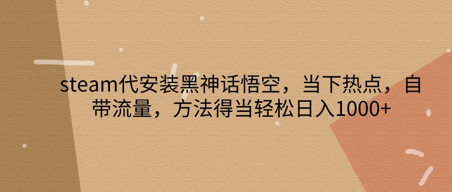 steam代安装黑神话悟空,当下热点,自带流量,方法得当轻松日入1000+-识享社