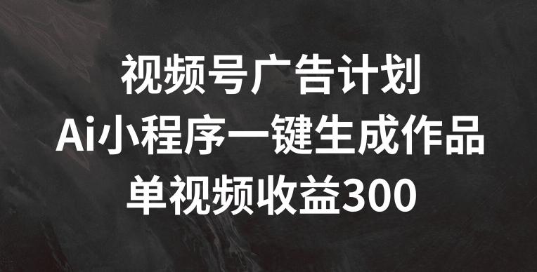 视频号广告计划，AI小程序一键生成作品， 单视频收益300+【揭秘】-识享社