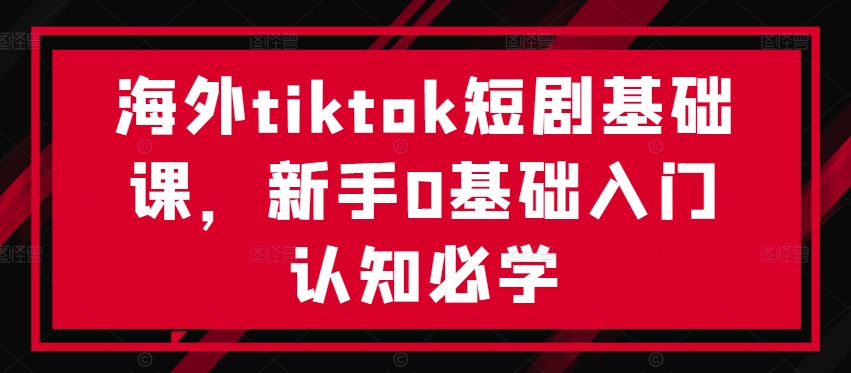 海外tiktok短剧基础课，新手0基础入门认知必学-识享社