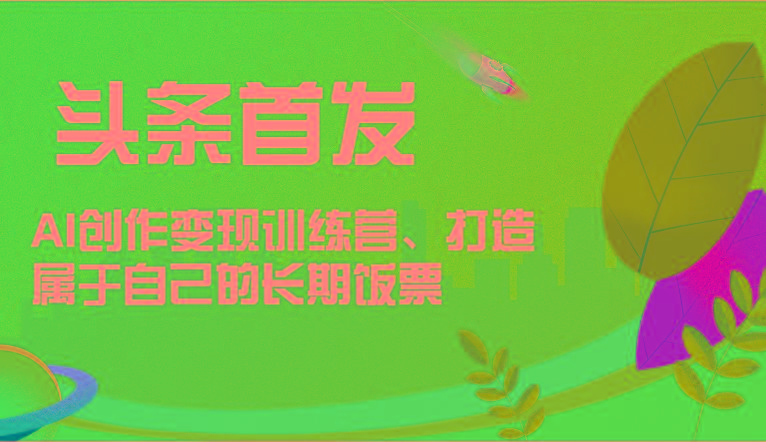 头条首发 AI创作变现训练营，打造属于自己的长期饭票-识享社