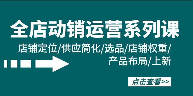 (9845期)全店·动销运营系列课:店铺定位/供应简化/选品/店铺权重/产品布局/上新-识享社