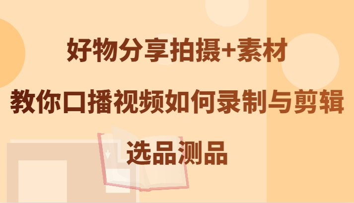 好物分享拍摄+素材，教你口播视频如何录制与剪辑，选品测品-识享社