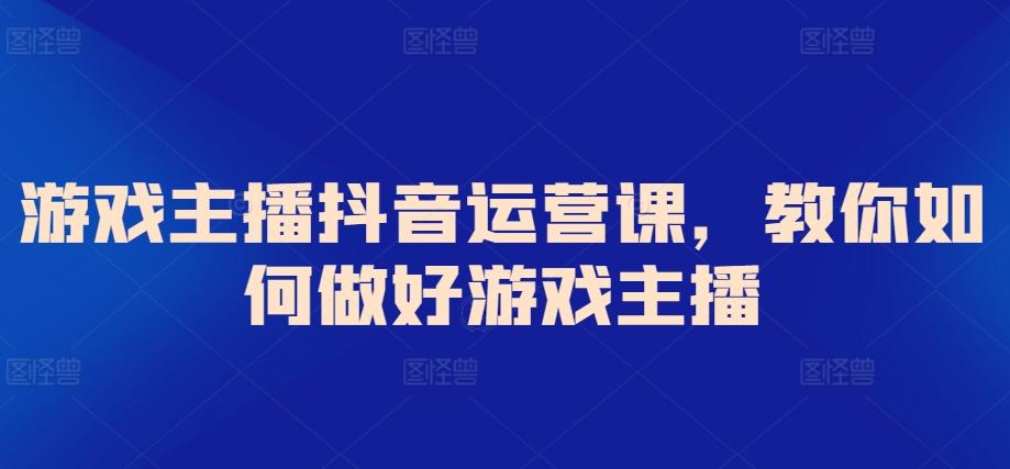 游戏主播抖音运营课,教你如何做好游戏主播-识享社