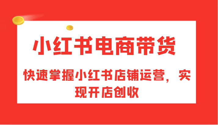 小红书电商带货，快速掌握小红书店铺运营，实现开店创收-识享社