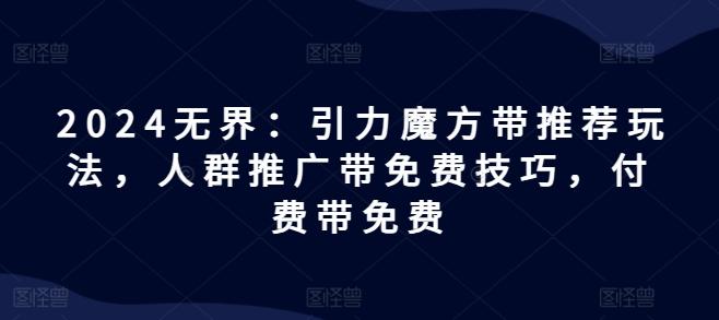 2024无界：引力魔方带推荐玩法，人群推广带免费技巧，付费带免费-识享社