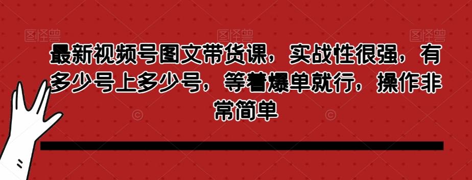 最新视频号图文带货课,实战性很强,有多少号上多少号,等着爆单就行,操作非常简单-识享社