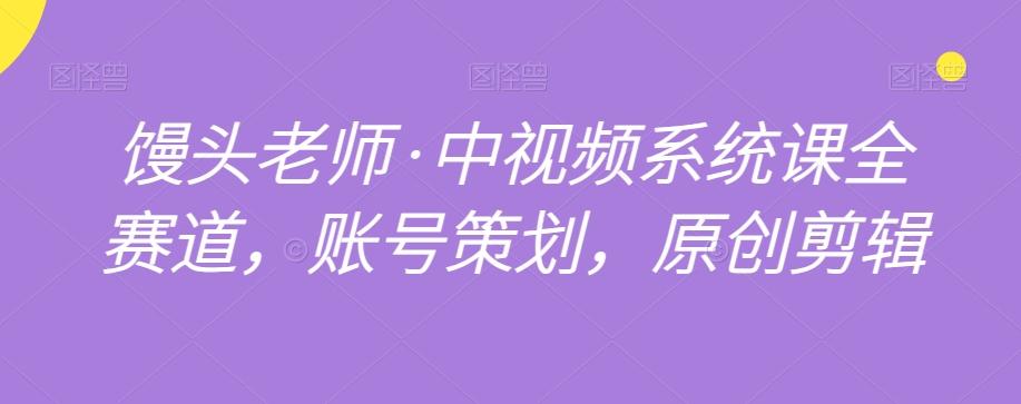 馒头老师·中视频系统课全赛道,账号策划,原创剪辑-识享社