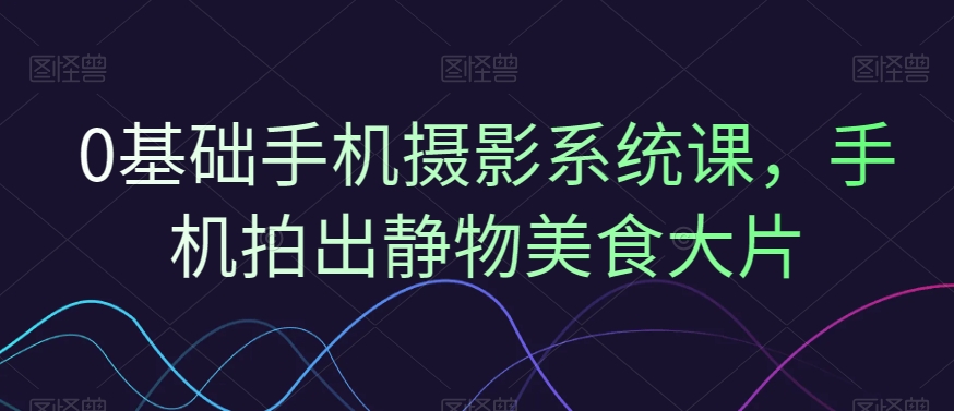 0基础手机摄影系统课，手机拍出静物美食大片-识享社