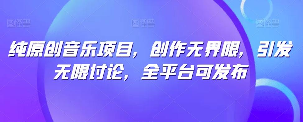 纯原创音乐项目，创作无界限，引发无限讨论，全平台可发布【揭秘】-识享社