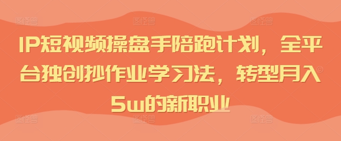 IP短视频操盘手陪跑计划，全平台独创抄作业学习法，转型月入5w的新职业-识享社