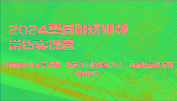 2024零基础短视频带货实操营-搭建和定位底层逻辑、选品核心数据和方法、AI智能剪辑-识享社