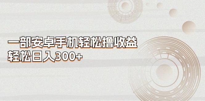一部安卓手机轻松撸收益，轻松日入300+-识享社