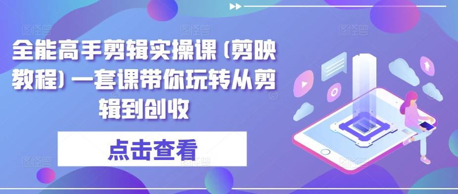 全能高手剪辑实操课(剪映教程)一套课带你玩转从剪辑到创收-识享社