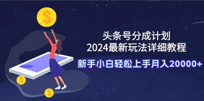 (9530期)头条号分成计划：2024最新玩法详细教程，新手小白轻松上手月入20000+-识享社