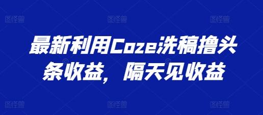 最新利用Coze洗稿撸头条收益，隔天见收益【揭秘】-识享社
