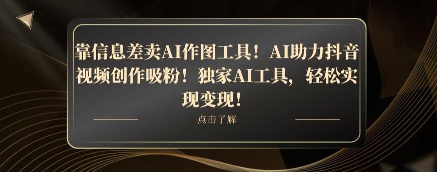 靠信息差卖AI作图工具！AI助力抖音视频创作吸粉！独家AI工具，轻松实现变现！-识享社