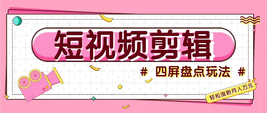 短视频四屏盘点玩法，新手也能快速掌握制作原创视频，轻松涨粉月入万元-识享社
