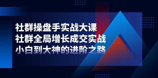 社群-操盘手实战大课：社群 全局增长成交实战，小白到大神的进阶之路-识享社