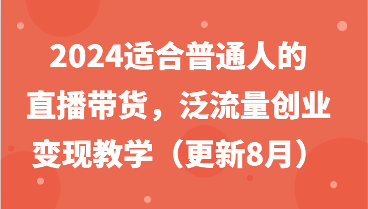 2024适合普通人的直播带货,泛流量创业变现教学(更新8月)-识享社