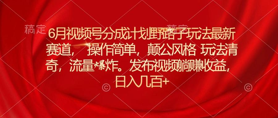 6月视频号分成计划野路子玩法最新赛道操作简单,颠公风格玩法清奇,流...-识享社