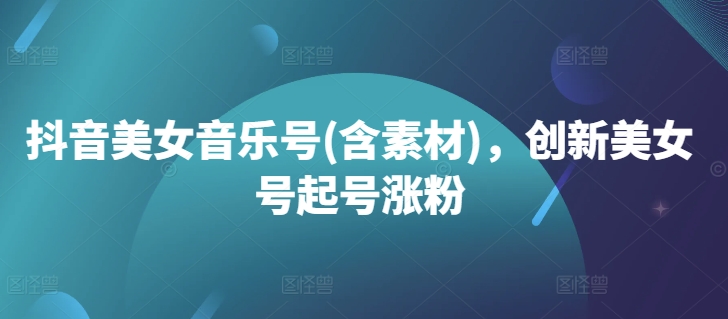 抖音美女音乐号(含素材)，创新美女号起号涨粉-识享社