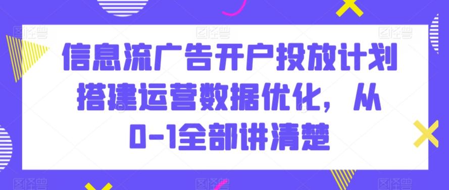 信息流广告开户投放计划搭建运营数据优化，从0-1全部讲清楚-识享社