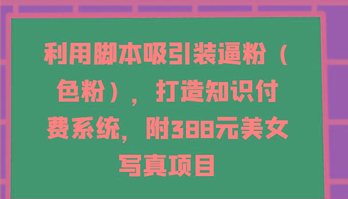 利用脚本吸引装逼粉(色粉),打造知识付费系统,附388元美女写真项目-识享社