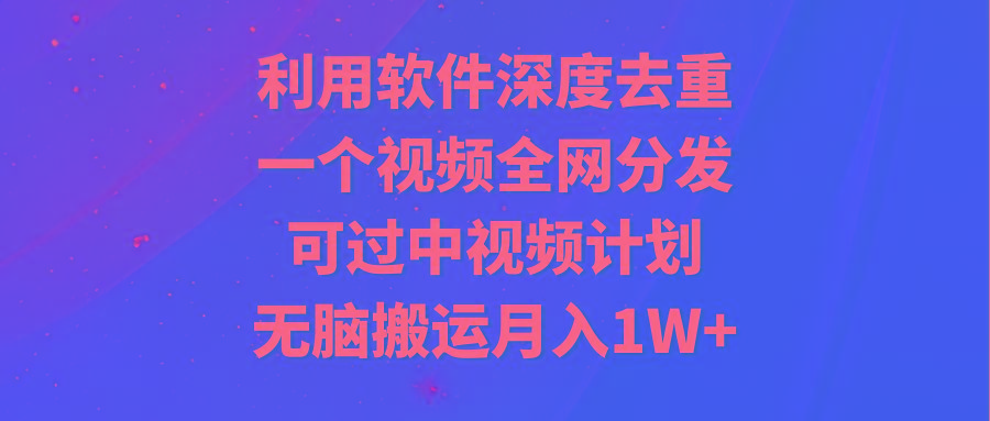 利用软件深度去重，一个视频全网分发，可过中视频计划，无脑搬运月入1W+-识享社