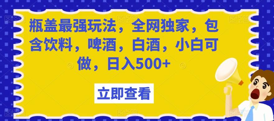 瓶盖最强玩法，全网独家，包含饮料，啤酒，白酒，小白可做，日入500+【揭秘】-识享社