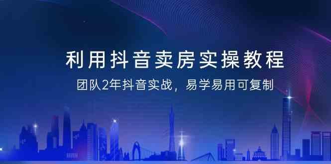 利用抖音卖房实操教程，团队2年抖音实战，易学易用可复制(无水印课程)-识享社