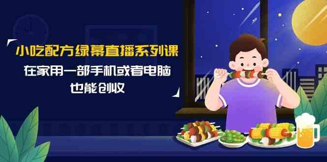 小吃配方绿幕直播系列课，在家用一部手机或者电脑也能创收(14节课)-识享社