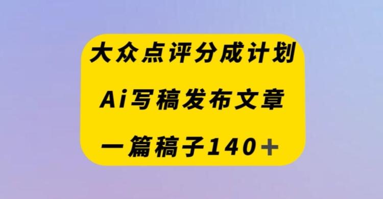 大众点评创作者分成计划,AI写稿发布文章,一篇文章收益140+-识享社