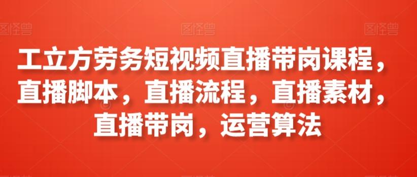 工立方劳务短视频直播带岗课程，直播脚本，直播流程，直播素材，直播带岗，运营算法-识享社