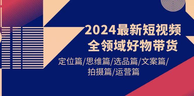 (9818期)2024最新短视频全领域好物带货 定位篇/思维篇/选品篇/文案篇/拍摄篇/运营篇-识享社