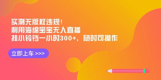 实测无版权违规!利用海绵宝宝无人直播,挂小铃铛一小时300+,随时可操作-识享社