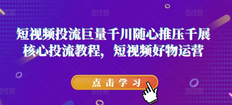 短视频投流巨量千川随心推压千展核心投流教程，短视频好物运营-识享社